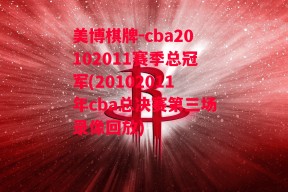 美博棋牌-cba20102011赛季总冠军(20102011年cba总决赛第三场录像回放)